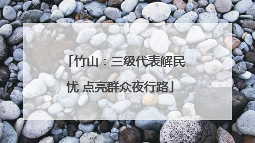 竹山：三级代表解民忧 点亮群众夜行路