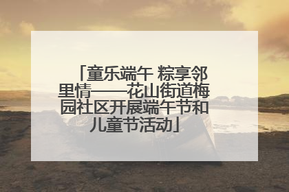 童乐端午 粽享邻里情——花山街道梅园社区开展端午节和儿童节活动