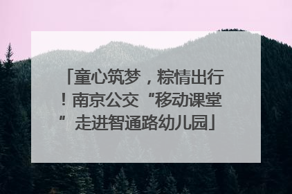 童心筑梦，粽情出行！南京公交“移动课堂”走进智通路幼儿园