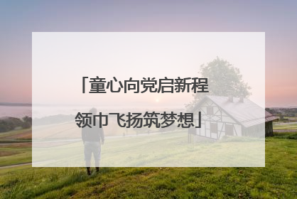 童心向党启新程 领巾飞扬筑梦想