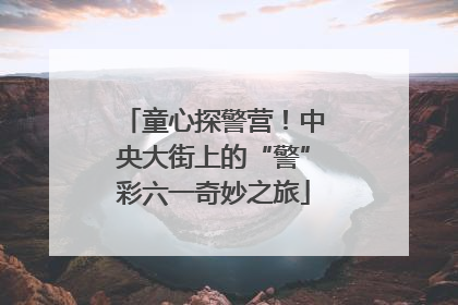 童心探警营！中央大街上的“警”彩六一奇妙之旅