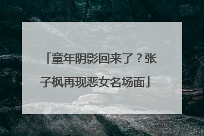 童年阴影回来了？张子枫再现恶女名场面