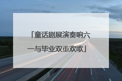 童话剧展演奏响六一与毕业双重欢歌
