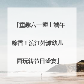 童趣六一撞上端午粽香！滨江外滩幼儿园玩转节日盛宴