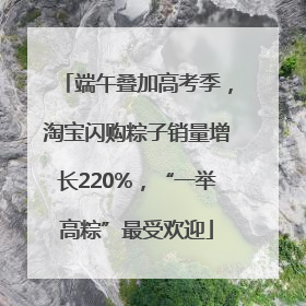端午叠加高考季，淘宝闪购粽子销量增长220%，“一举高粽”最受欢迎