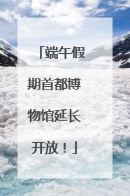 端午假期首都博物馆延长开放！