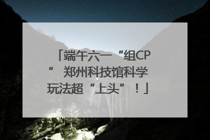 端午六一“组CP” 郑州科技馆科学玩法超“上头”！
