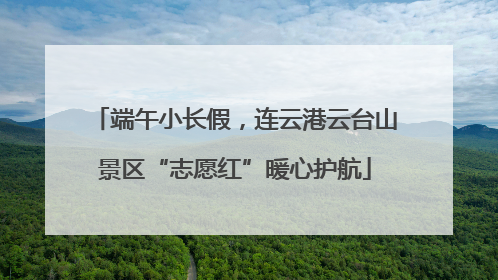 端午小长假，连云港云台山景区“志愿红”暖心护航