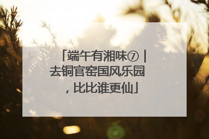 端午有湘味⑦｜去铜官窑国风乐园，比比谁更仙
