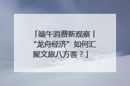 端午消费新观察丨“龙舟经济”如何汇聚文旅八方客？