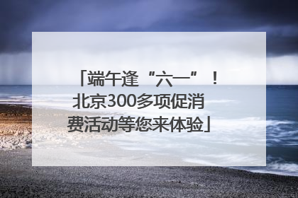 端午逢“六一”！北京300多项促消费活动等您来体验