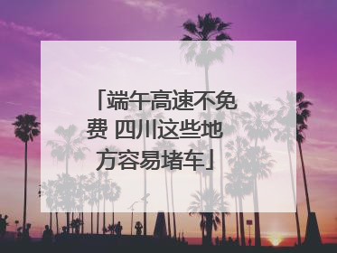 端午高速不免费 四川这些地方容易堵车
