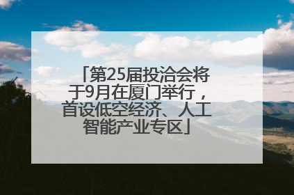 第25届投洽会将于9月在厦门举行，首设低空经济、人工智能产业专区