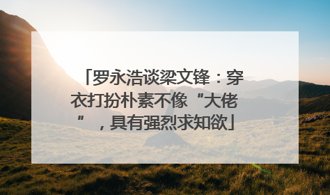 罗永浩谈梁文锋：穿衣打扮朴素不像“大佬”，具有强烈求知欲