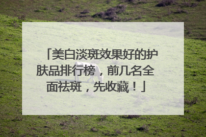 美白淡斑效果好的护肤品排行榜，前几名全面祛斑，先收藏！