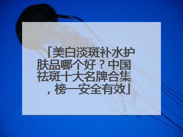 美白淡斑补水护肤品哪个好？中国祛斑十大名牌合集，榜一安全有效