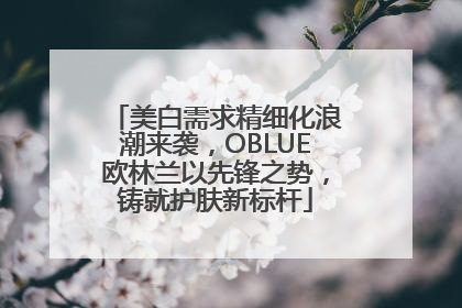美白需求精细化浪潮来袭，OBLUE欧林兰以先锋之势，铸就护肤新标杆
