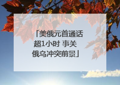 美俄元首通话超1小时 事关俄乌冲突前景