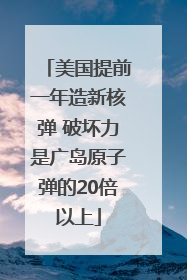 美国提前一年造新核弹 破坏力是广岛原子弹的20倍以上