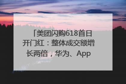 美团闪购618首日开门红：整体成交额增长两倍，华为、Apple、沃尔玛等近800个品牌翻倍增长