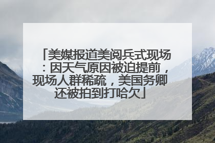美媒报道美阅兵式现场：因天气原因被迫提前，现场人群稀疏，美国务卿还被拍到打哈欠