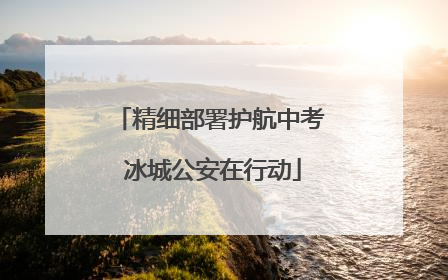 精细部署护航中考 冰城公安在行动