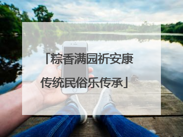 粽香满园祈安康 传统民俗乐传承
