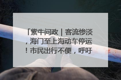 紫牛问政｜客流惨淡，海门至上海动车停运！市民出行不便，呼吁铁路部门恢复班次