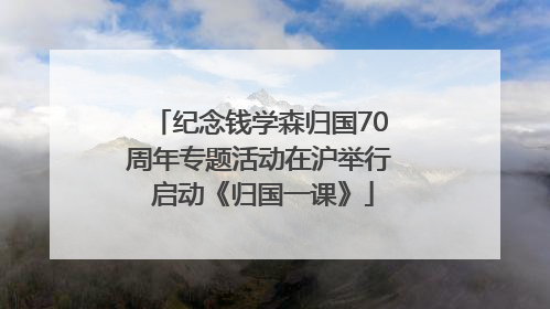 纪念钱学森归国70周年专题活动在沪举行 启动《归国一课》