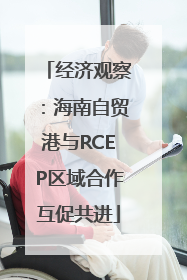 经济观察：海南自贸港与RCEP区域合作互促共进