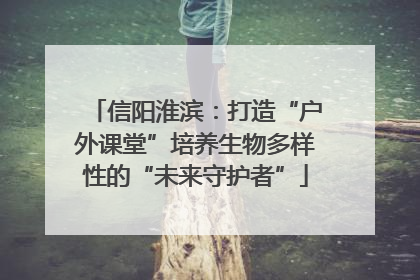 信阳淮滨：打造“户外课堂”培养生物多样性的“未来守护者”