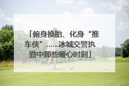 俯身换胎、化身“推车侠”……冰城交警执勤中那些暖心时刻