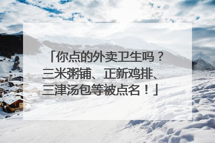 你点的外卖卫生吗？三米粥铺、正新鸡排、三津汤包等被点名！