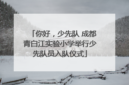 你好，少先队 成都青白江实验小学举行少先队员入队仪式