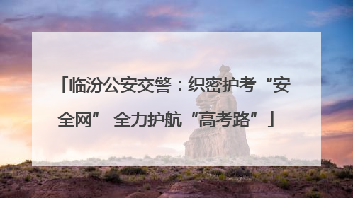临汾公安交警：织密护考“安全网” 全力护航“高考路”