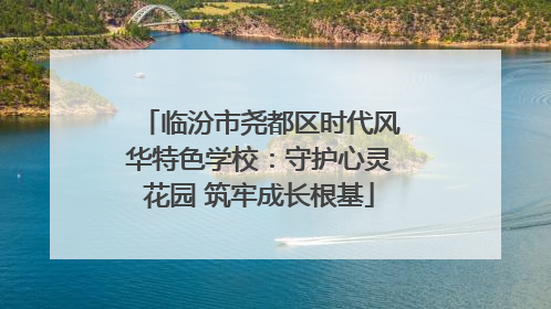 临汾市尧都区时代风华特色学校：守护心灵花园 筑牢成长根基