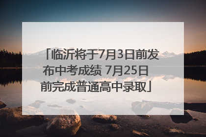 临沂将于7月3日前发布中考成绩 7月25日前完成普通高中录取