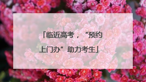 临近高考，“预约上门办”助力考生