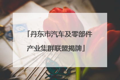 丹东市汽车及零部件产业集群联盟揭牌