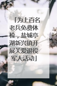 为上百名老兵免费体检，盐城亭湖新兴镇开展关爱退役军人活动