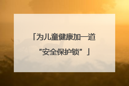 为儿童健康加一道“安全保护锁”