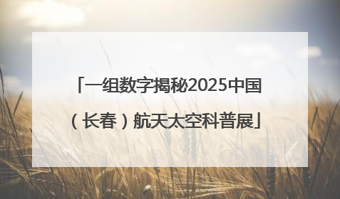 一组数字揭秘2025中国（长春）航天太空科普展