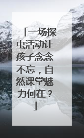 一场探虫活动让孩子念念不忘，自然课堂魅力何在？