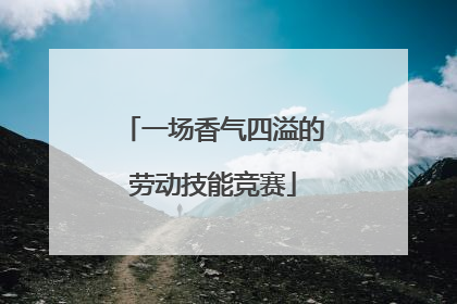 一场香气四溢的劳动技能竞赛