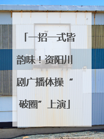 一招一式皆韵味！资阳川剧广播体操“破圈”上演