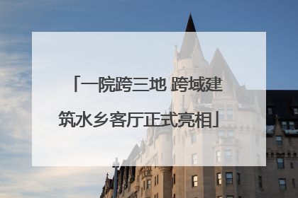 一院跨三地 跨域建筑水乡客厅正式亮相
