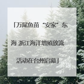 万尾鱼苗“安家”东海 浙江海洋增殖放流活动在台州启幕