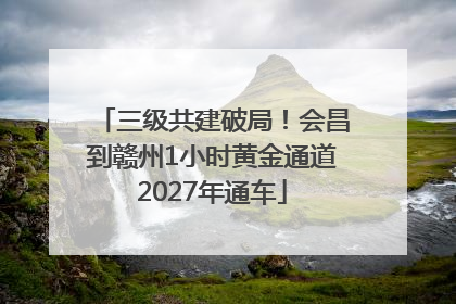 三级共建破局！会昌到赣州1小时黄金通道2027年通车