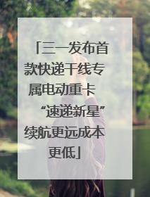 三一发布首款快递干线专属电动重卡 “速递新星”续航更远成本更低