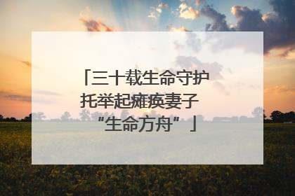 三十载生命守护 托举起瘫痪妻子“生命方舟”